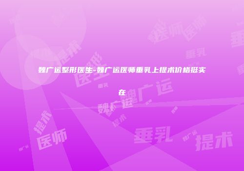 魏广运整形医生-魏广运医师垂乳上提术价格挺实在