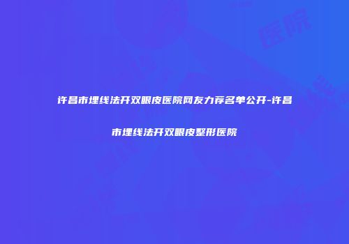 许昌市埋线法开双眼皮医院网友力荐名单公开-许昌市埋线法开双眼皮整形医院