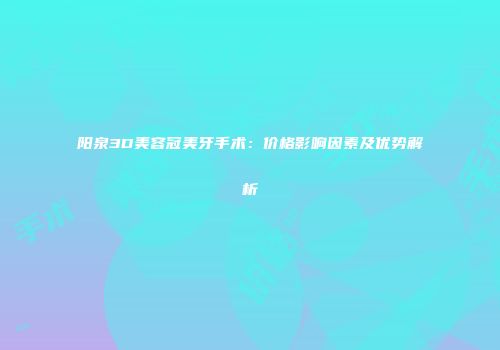 阳泉3D美容冠美牙手术：价格影响因素及优势解析