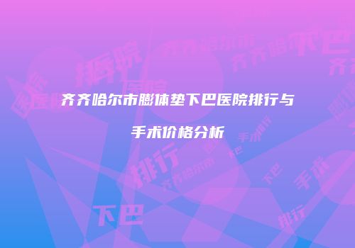 齐齐哈尔市膨体垫下巴医院排行与手术价格分析