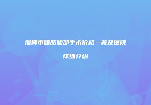 淄博市脂肪脸部手术价格一览及医院详细介绍