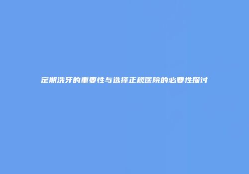定期洗牙的重要性与选择正规医院的必要性探讨