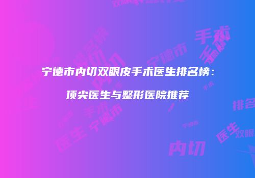 宁德市内切双眼皮手术医生排名榜：顶尖医生与整形医院推荐