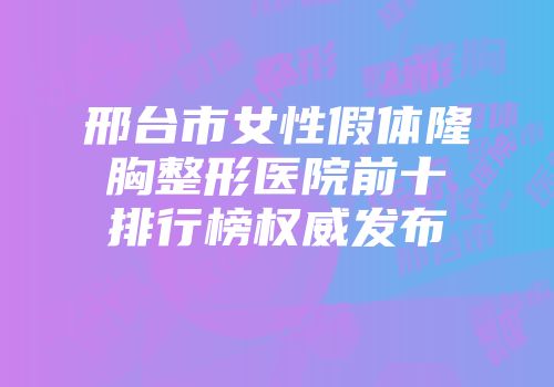 邢台市女性假体隆胸整形医院前十排行榜权威发布