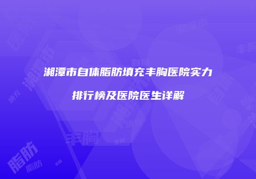 湘潭市自体脂肪填充丰胸医院实力排行榜及医院医生详解