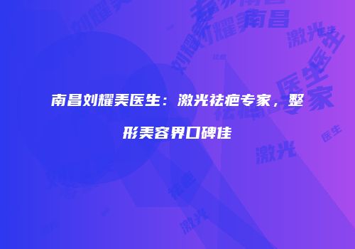 南昌刘耀美医生：激光祛疤专家，整形美容界口碑佳