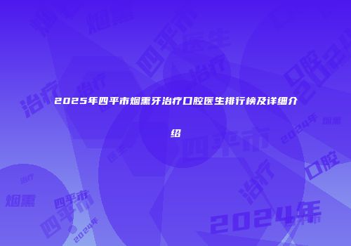 2025年四平市烟熏牙治疗口腔医生排行榜及详细介绍