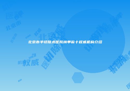 北京市半切除术医院榜单前十权威机构介绍
