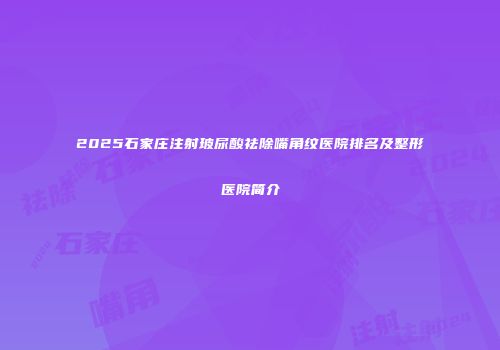 2025石家庄注射玻尿酸祛除嘴角纹医院排名及整形医院简介
