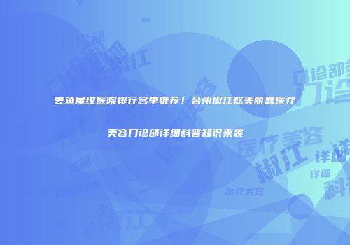 去鱼尾纹医院排行名单推荐！台州椒江悠美丽思医疗美容门诊部详细科普知识来袭