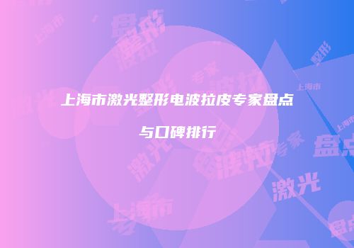 上海市激光整形电波拉皮专家盘点与口碑排行