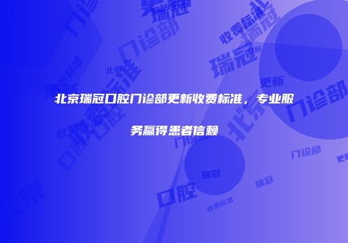 北京瑞冠口腔门诊部更新收费标准，专业服务赢得患者信赖