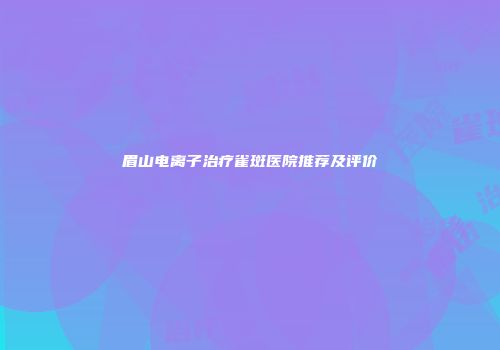 眉山电离子治疗雀斑医院推荐及评价