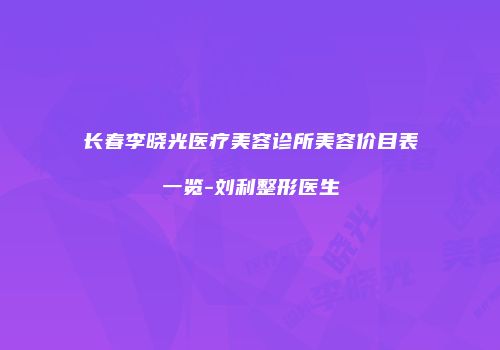长春李晓光医疗美容诊所美容价目表一览-刘利整形医生