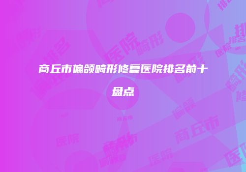 商丘市偏颌畸形修复医院排名前十盘点