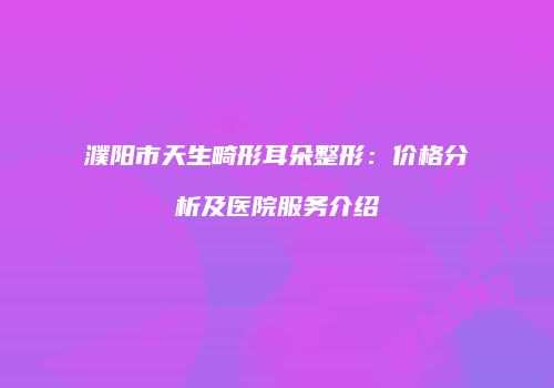 濮阳市天生畸形耳朵整形：价格分析及医院服务介绍