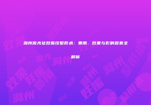 滁州激光祛妊娠纹整形术：费用、效果与影响因素全解析