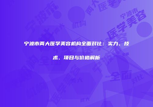 宁波市两大医学美容机构全面对比：实力、技术、项目与价格解析