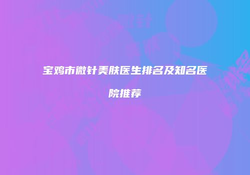 宝鸡市微针美肤医生排名及知名医院推荐