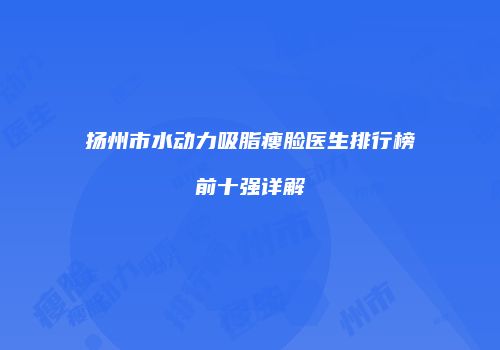 扬州市水动力吸脂瘦脸医生排行榜前十强详解