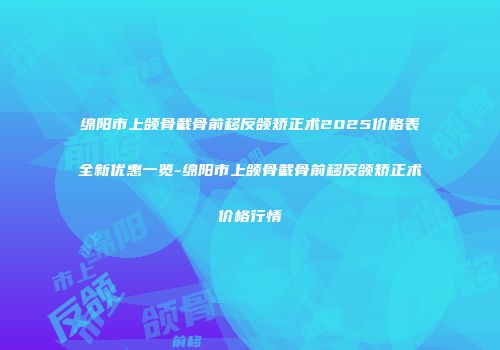 绵阳市上颌骨截骨前移反颌矫正术2025价格表全新优惠一览-绵阳市上颌骨截骨前移反颌矫正术价格行情