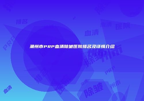 潮州市PRP血清除皱医院排名及详情介绍