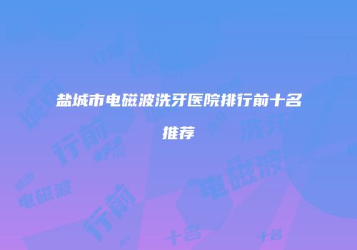 盐城市电磁波洗牙医院排行前十名推荐