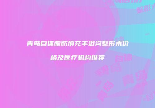 青岛自体脂肪填充丰泪沟整形术价格及医疗机构推荐