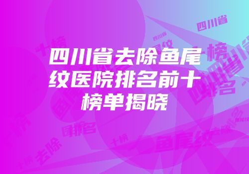 四川省去除鱼尾纹医院排名前十榜单揭晓