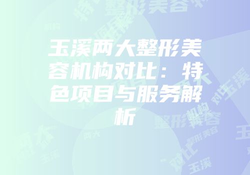 玉溪两大整形美容机构对比：特色项目与服务解析