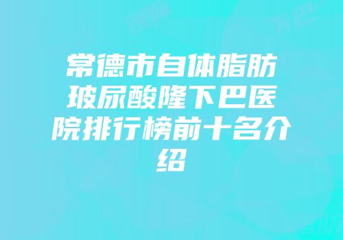常德市自体脂肪玻尿酸隆下巴医院排行榜前十名介绍