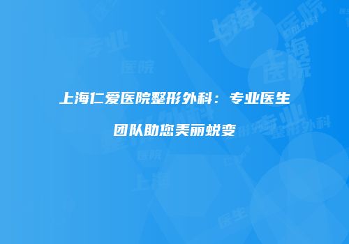 上海仁爱医院整形外科：专业医生团队助您美丽蜕变