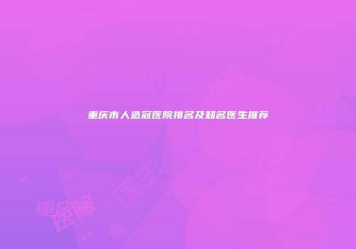 重庆市人造冠医院排名及知名医生推荐