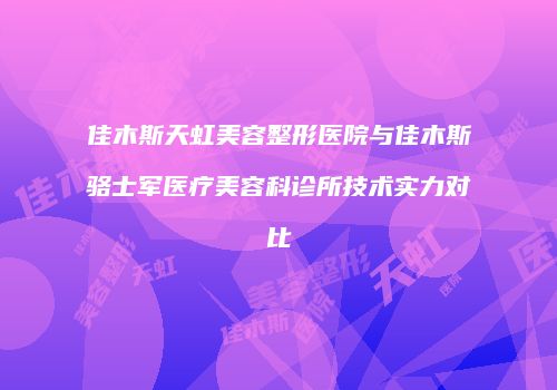 佳木斯天虹美容整形医院与佳木斯骆士军医疗美容科诊所技术实力对比