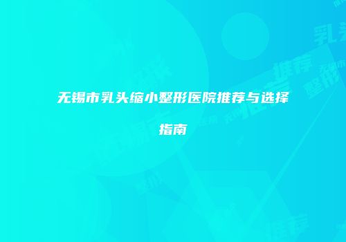 无锡市乳头缩小整形医院推荐与选择指南