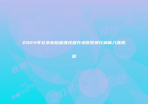2025年北京市脸部埋线提升术医院排行榜前八强揭晓