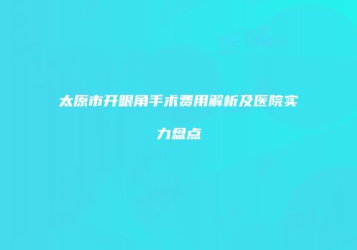 太原市开眼角手术费用解析及医院实力盘点