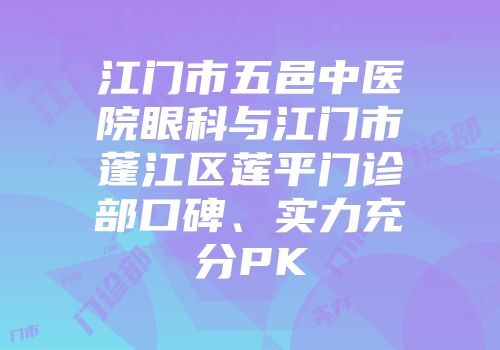江门市五邑中医院眼科与江门市蓬江区莲平门诊部口碑、实力充分PK