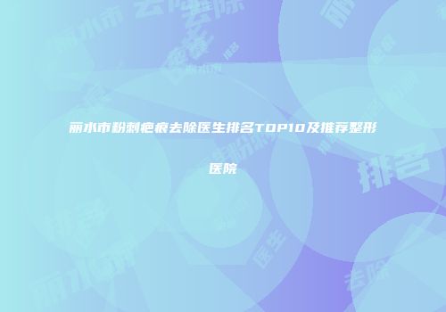 丽水市粉刺疤痕去除医生排名TOP10及推荐整形医院