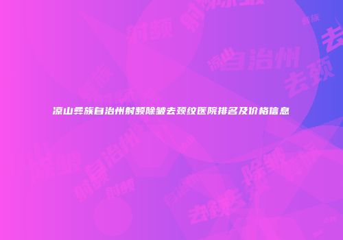 凉山彝族自治州射频除皱去颈纹医院排名及价格信息