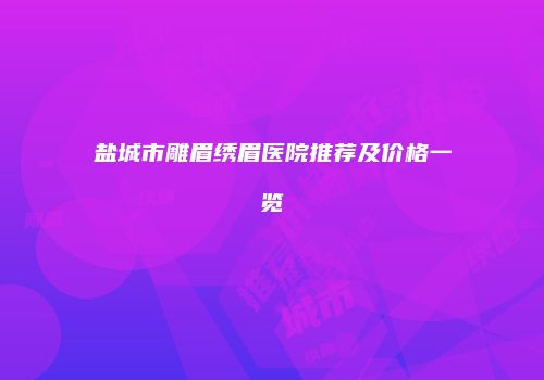 盐城市雕眉绣眉医院推荐及价格一览