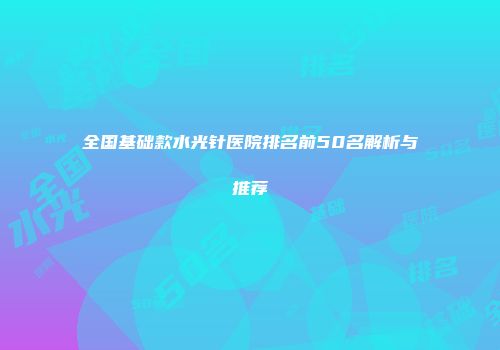 全国基础款水光针医院排名前50名解析与推荐