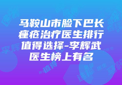 马鞍山市脸下巴长痤疮治疗医生排行值得选择-李辉武医生榜上有名