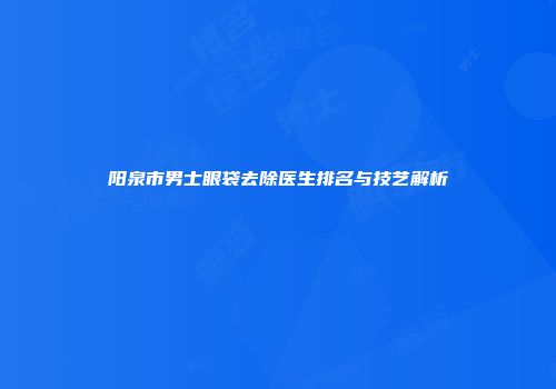 阳泉市男士眼袋去除医生排名与技艺解析