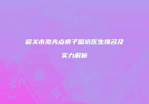 韶关市激光点痦子留坑医生排名及实力解析