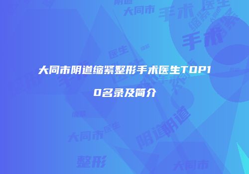 大同市阴道缩紧整形手术医生TOP10名录及简介