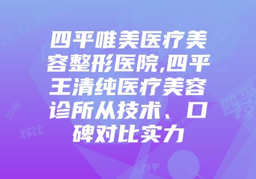 四平唯美医疗美容整形医院,四平王清纯医疗美容诊所从技术、口碑对比实力