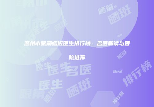 温州市眼角晒斑医生排行榜：名医解读与医院推荐