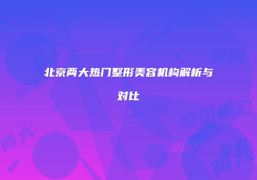 北京两大热门整形美容机构解析与对比