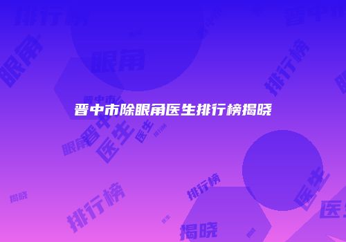 晋中市除眼角医生排行榜揭晓